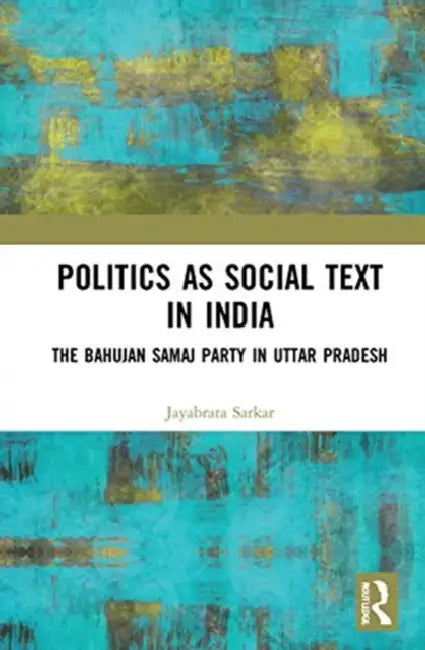 Politics as Social Text in India: The Bahujan Samaj Party in Uttar Pradesh by Sarkar Jayabrata