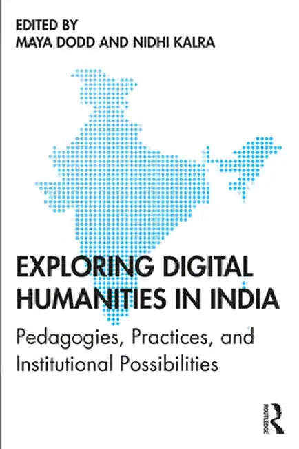 Exploring Digital Humanities in India: Pedagogies, Practices, and Institutional Possibilities by Maya Dodd