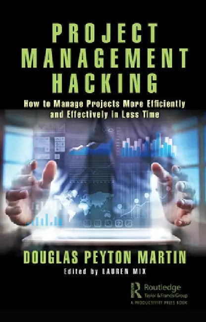 Project Management Hacking: How to Manage Projects More Efficiently and Effectively in Less Time by Douglas Peyton Martin