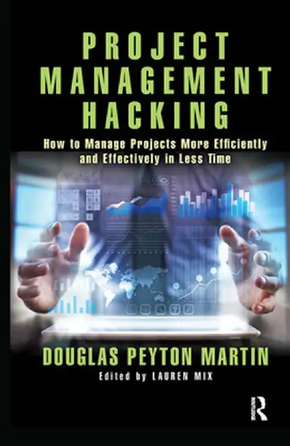 Project Management Hacking: How to Manage Projects More Efficiently and Effectively in Less Time by Douglas Martin