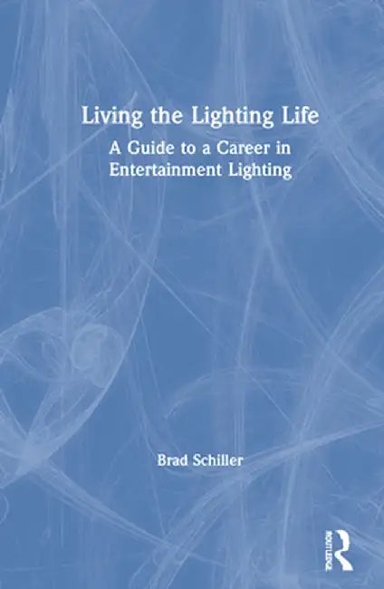Living the Lighting Life: A Guide to a Career in Entertainment Lighting by Brad Schiller
