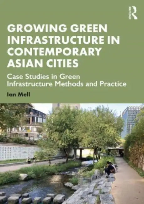 Growing Green Infrastructure in Contemporary Asian Cities: Case Studies in Green Infrastructure Methods and Practice by Ian Mell