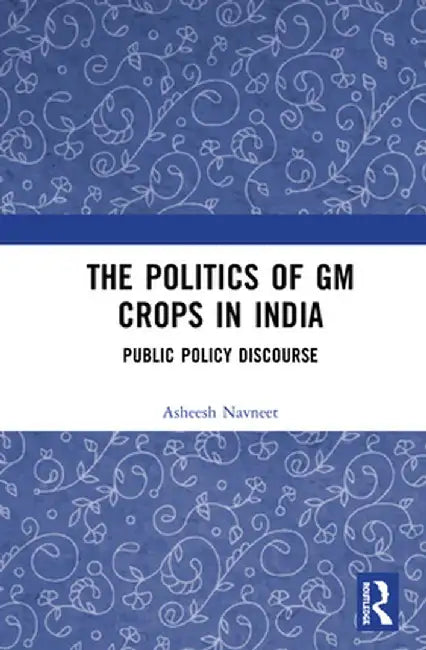 The Politics of GM Crops in India: Public Policy Discourse by Asheesh Navneet