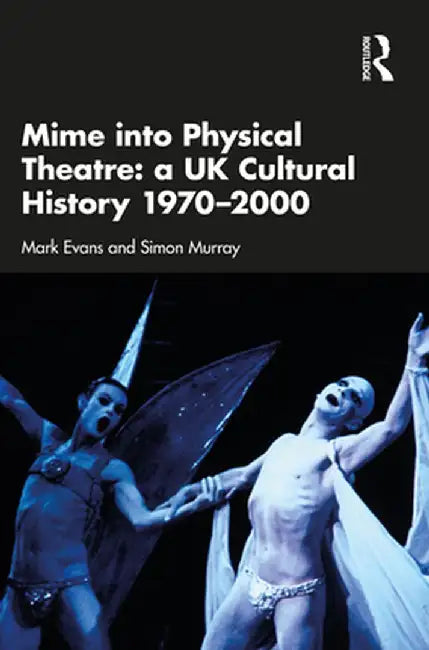 Mime Into Physical Theatre: A UK Cultural History 1970-2000 by Mark Evans