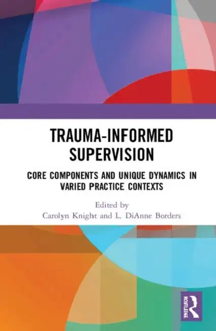Trauma-Informed Supervision: Core Components and Unique Dynamics in Varied Practice Contexts by Knight Carolyn