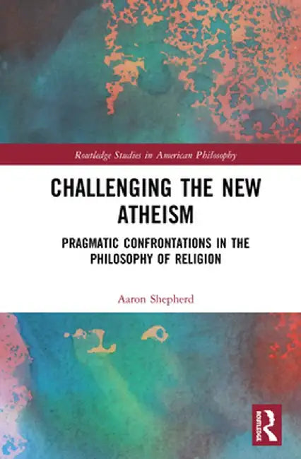 Challenging the New Atheism: Pragmatic Confrontations in the Philosophy of Religion by Aaron Shepherd