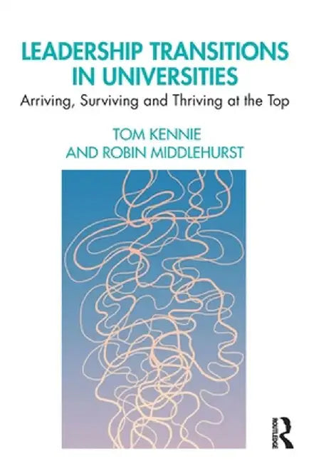 Leadership Transitions in Universities: Arriving, Surviving and Thriving at the Top by Tom Kennie