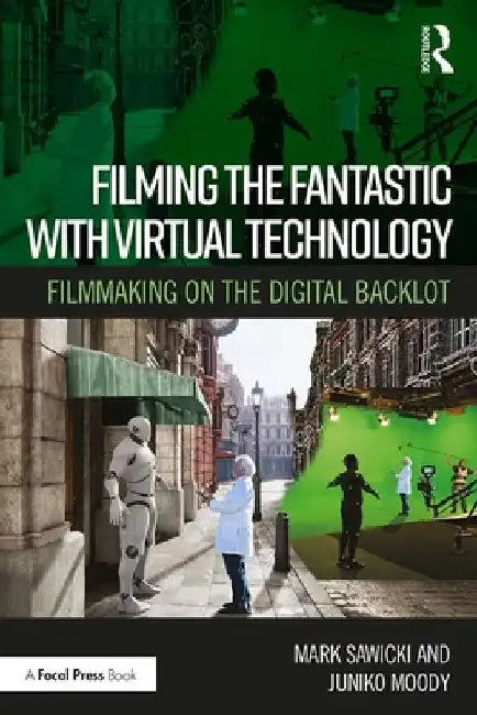 Filming the Fantastic with Virtual Technology: Filmmaking on the Digital Backlot by Mark Sawicki