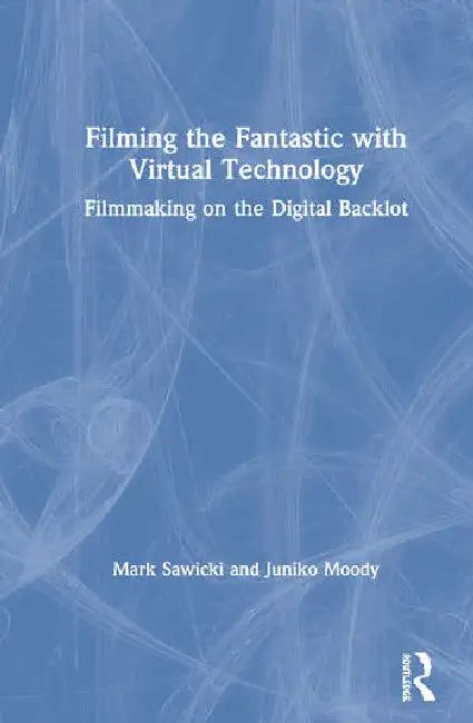 Filming the Fantastic with Virtual Technology: Filmmaking on the Digital Backlot by Sawicki Mark