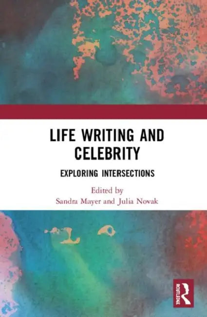 Life Writing and Celebrity: Exploring Intersections by Mayer Sandra