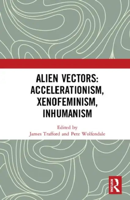 Alien Vectors: Accelerationism, Xenofeminism, Inhumanism by Trafford James