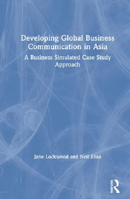 Developing Global Business Communication in Asia: A Business Simulated Case Study Approach by Lockwood Jane