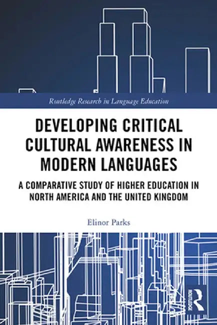 Developing Critical Cultural Awareness in Modern Languages: A Comparative Study of Higher Education in North America and the United Kingdom by Elinor Parks