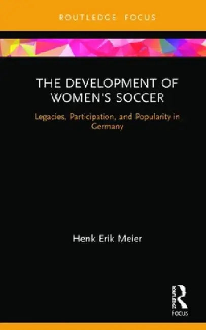 The Development of Women's Soccer: Legacies, Participation, and Popularity in Germany by Henk Meier