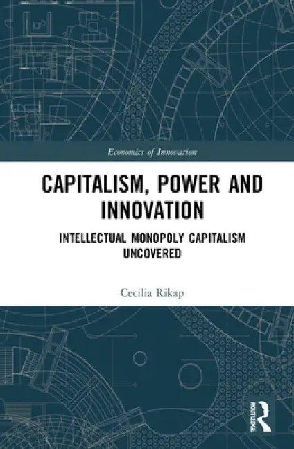 Capitalism, Power and Innovation: Intellectual Monopoly Capitalism Uncovered by Cecilia Rikap
