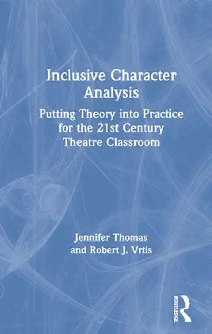 Inclusive Character Analysis: Putting Theory Into Practice for the 21st Century Theatre Classroom by Jennifer Thomas