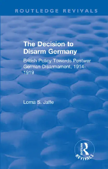 The Decision to Disarm Germany: British Policy Towards Postwar German Disarmament, 1914-1919 by Jaffe Lorna S.
