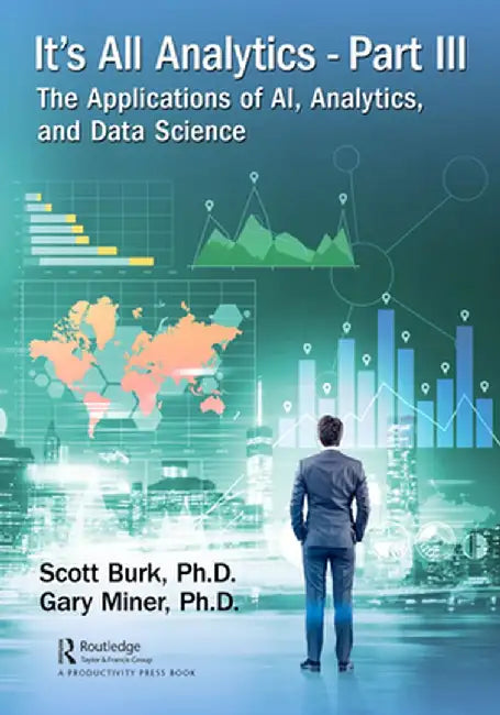 It's All Analytics, Part III: The Applications of Ai, Analytics, and Data Science by Scott Burk
