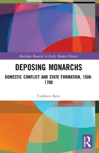 Deposing Monarchs: Domestic Conflict and State Formation, 1500-1700 by Cathleen Sarti