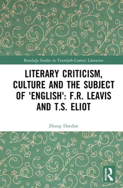 Literary Criticism, Culture and the Subject of 'English': F.R. Leavis and T.S. Eliot by Dandan Zhang