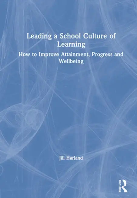 Leading a School Culture of Learning: How to Improve Attainment, Progress and Wellbeing by Jill Harland