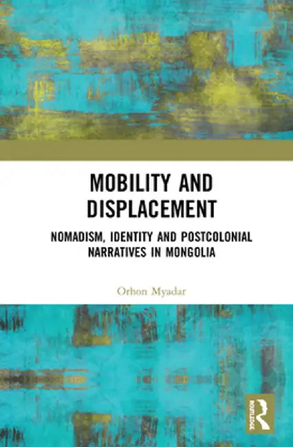 Mobility and Displacement: Nomadism, Identity and Postcolonial Narratives in Mongolia by Orhon Myadar