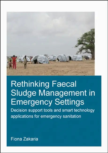 Rethinking Faecal Sludge Management in Emergency Settings: Decision Support Tools and Smart Technology Applications for Emergency Sanitation by Fiona Zakaria