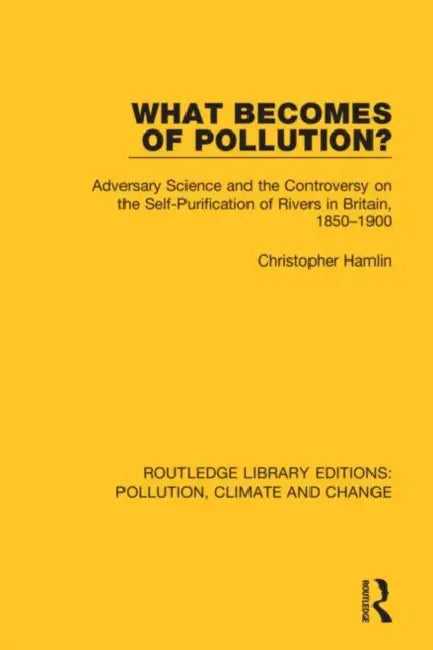 What Becomes of Pollution?: Adversary Science and the Controversy on the Self-Purification of Rivers in Britain, 1850-1900 by Hamlin Christopher