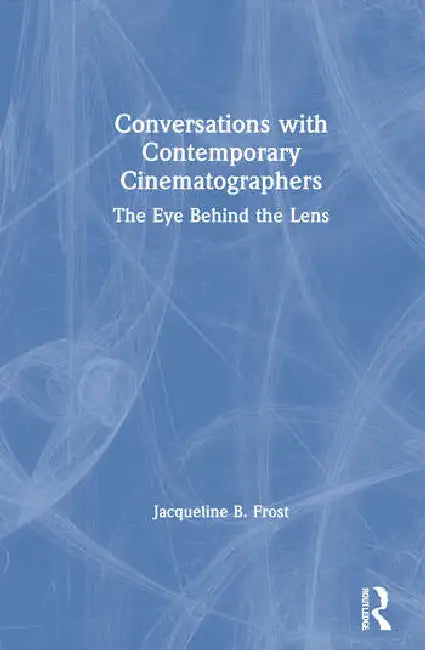 Conversations with Contemporary Cinematographers: The Eye Behind the Lens by Frost Jacqueline