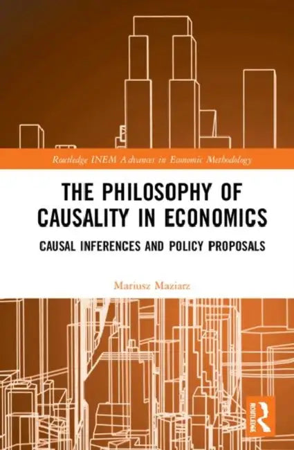 The Philosophy of Causality in Economics: Causal Inferences and Policy Proposals by Maziarz Mariusz