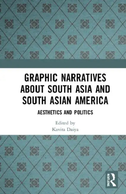 Graphic Narratives about South Asia and South Asian America: Aesthetics and Politics by Daiya Kavita