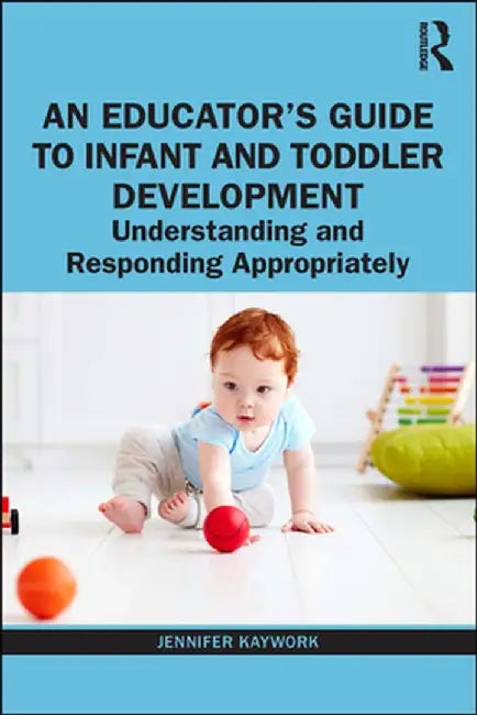 An Educator's Guide to Infant and Toddler Development: Understanding and Responding Appropriately by Jennifer Kaywork