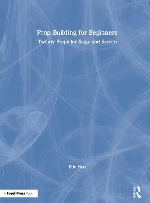 Prop Building for Beginners: Twenty Props for Stage and Screen by Eric Hart