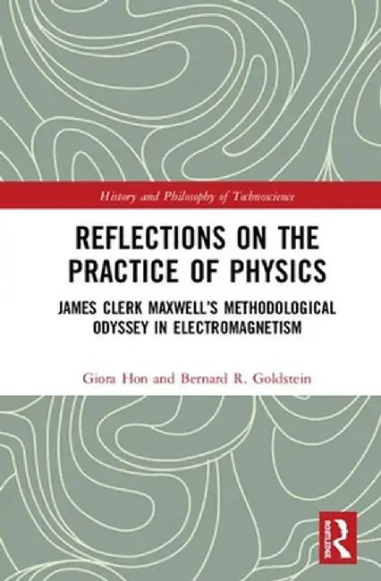 Reflections on the Practice of Physics: James Clerk Maxwell's Methodological Odyssey in Electromagnetism by Giora Hon