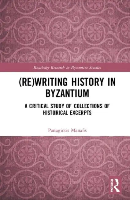 (Re)Writing History in Byzantium: A Critical Study of Collections of Historical Excerpts by Manafis Panagiotis