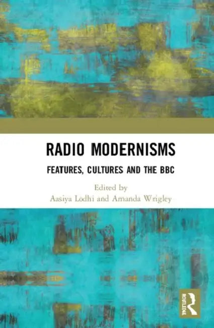 Radio Modernisms: Features, Cultures and the BBC by Lodhi Aasiya