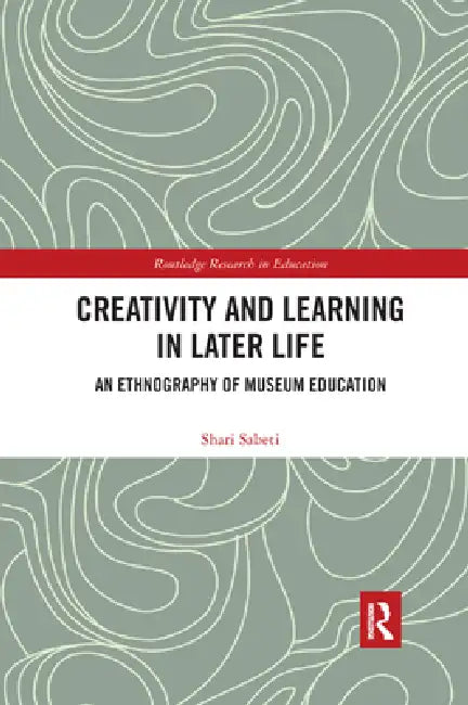 Creativity and Learning in Later Life: An Ethnography of Museum Education by Shari Sabeti