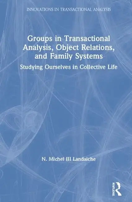Groups in Transactional Analysis, Object Relations, and Family Systems: Studying Ourselves in Collective Life by N. Michel Landaiche III