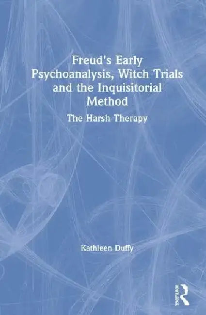 Freud's Early Psychoanalysis, Witch Trials and the Inquisitorial Method: The Harsh Therapy by Duffy Kathleen
