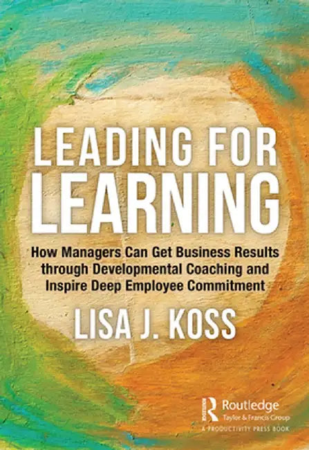 Leading for Learning: How Managers Can Get Business Results Through Developmental Coaching and Inspire Deep Employee Commitment by Lisa Koss