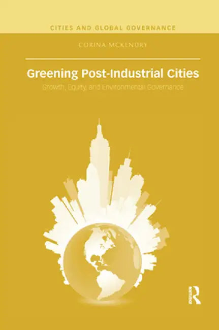 Greening Post-Industrial Cities: Growth, Equity, and Environmental Governance by Corina McKendry
