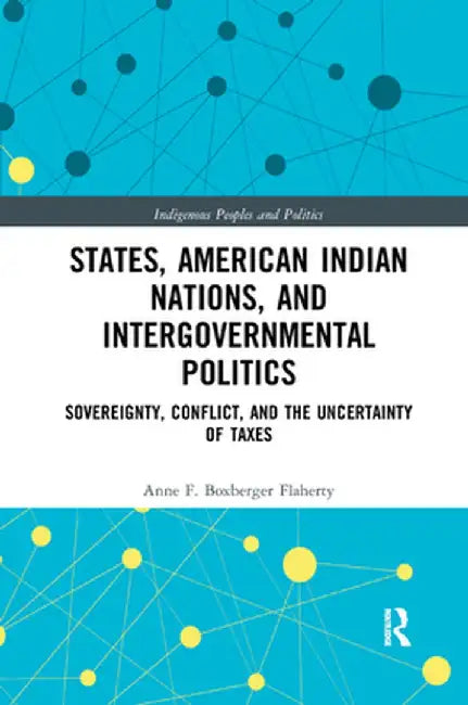 States, American Indian Nations, and Intergovernmental Politics: Sovereignty, Conflict, and the Uncertainty of Taxes by Anne Boxberger Flaherty