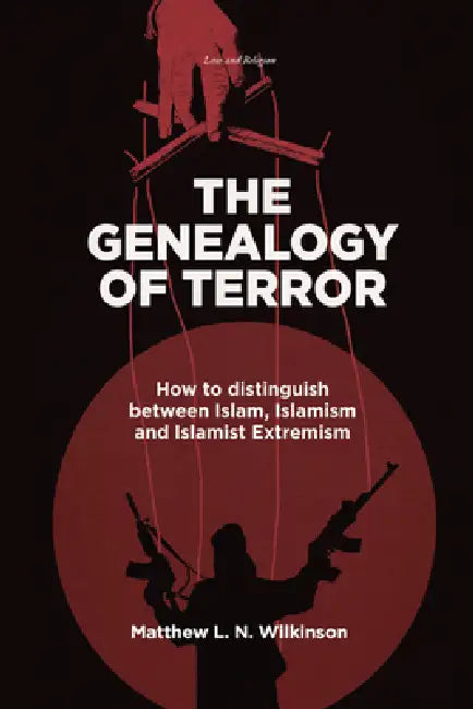 The Genealogy of Terror: How to Distinguish Between Islam, Islamism and Islamist Extremism by Matthew L. N. Wilkinson