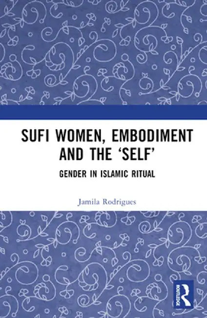 Sufi Women, Embodiment, and the 'Self': Gender in Islamic Ritual by Jamila Rodrigues