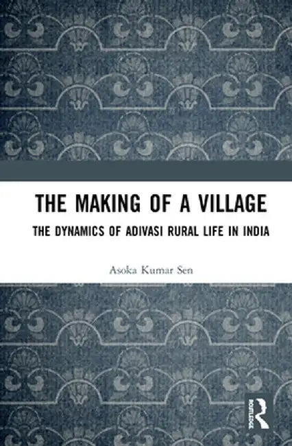 The Making of a Village: The Dynamics of Adivasi Rural Life in India by Asoka Kumar Sen