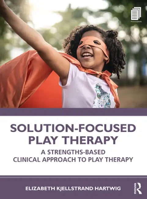 Solution-Focused Play Therapy: A Strengths-Based Clinical Approach to Play Therapy by Elizabeth Kjells Hartwig