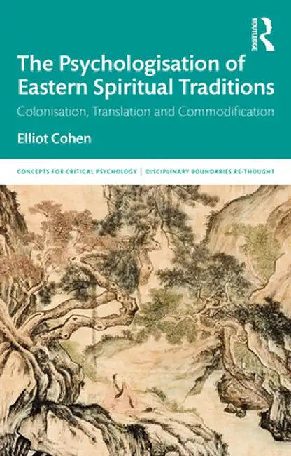 The Psychologisation of Eastern Spiritual Traditions: Colonisation, Translation and Commodification by Elliot Cohen