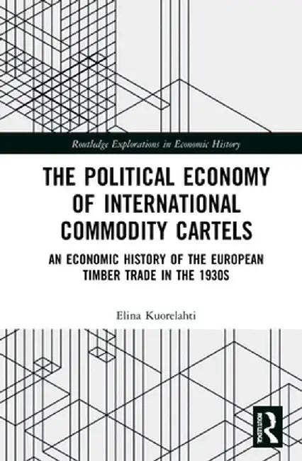 The Political Economy of International Commodity Cartels: An Economic History of the European Timber Trade in the 1930s by Elina Kuorelahti