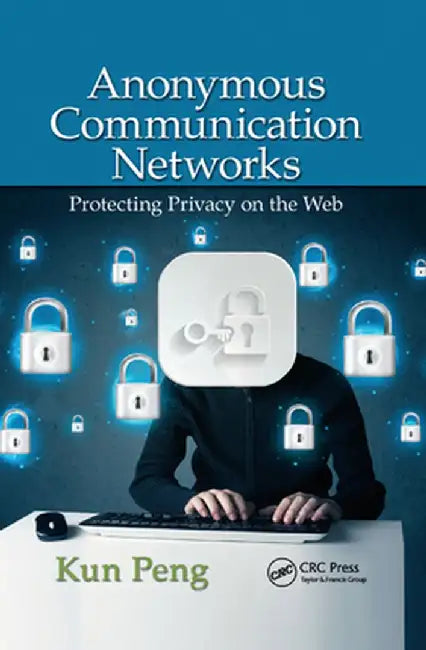 Anonymous Communication Networks: Protecting Privacy on the Web by Kun Peng