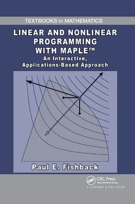 Linear and Nonlinear Programming with Maple: An Interactive, Applications-Based Approach by Paul E. Fishback